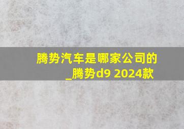 腾势汽车是哪家公司的_腾势d9 2024款